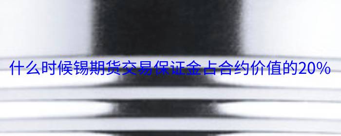 什么时候锡期货交易保证金占合约价值的20%