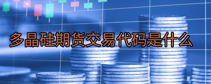 多晶硅期货交易代码是什么