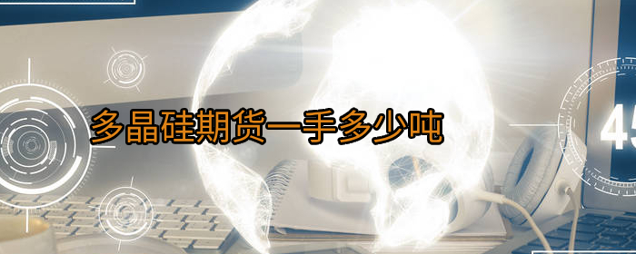 多晶硅期货一手多少吨