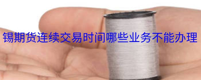 锡期货连续交易时间哪些业务不能办理