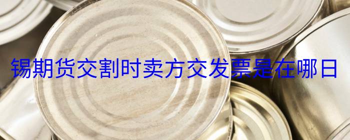 锡期货交割时卖方交发票是在哪日