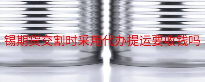 锡期货交割时采用代办提运要收钱吗