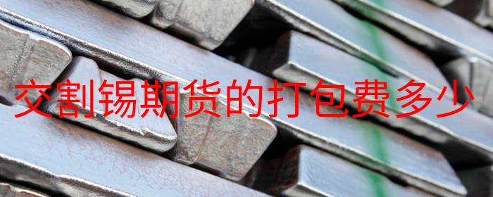 交割锡期货的打包费多少