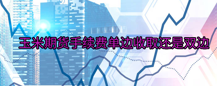 玉米期货手续费单边收取还是双边