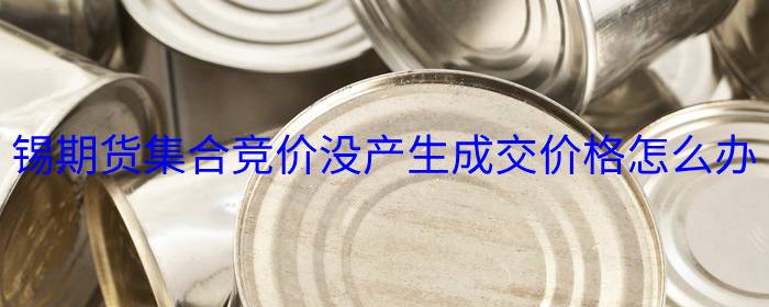 锡期货集合竞价没产生成交价格怎么办
