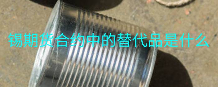 锡期货合约中的替代品是什么