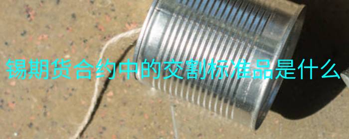 锡期货合约中的交割标准品是什么
