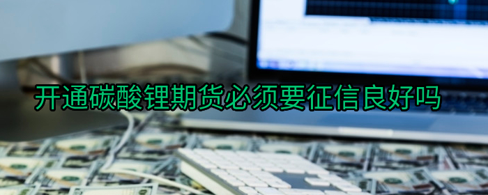 开通碳酸锂期货必须要征信良好吗