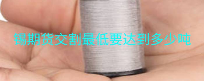 锡期货交割最低要达到多少吨