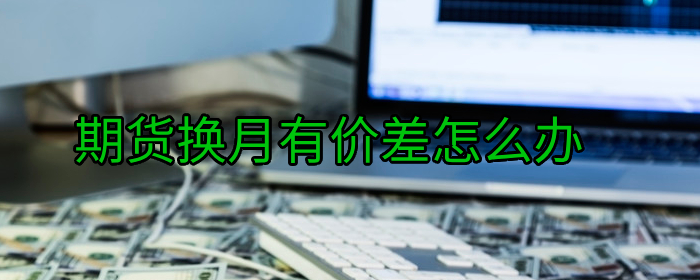 期货换月有价差怎么办